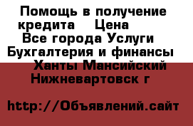 Помощь в получение кредита! › Цена ­ 777 - Все города Услуги » Бухгалтерия и финансы   . Ханты-Мансийский,Нижневартовск г.